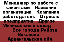 Менеджер по работе с клиентами › Название организации ­ Компания-работодатель › Отрасль предприятия ­ Другое › Минимальный оклад ­ 15 000 - Все города Работа » Вакансии   . Архангельская обл.,Северодвинск г.